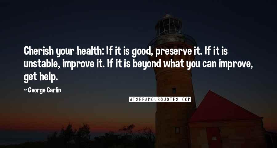 George Carlin Quotes: Cherish your health: If it is good, preserve it. If it is unstable, improve it. If it is beyond what you can improve, get help.