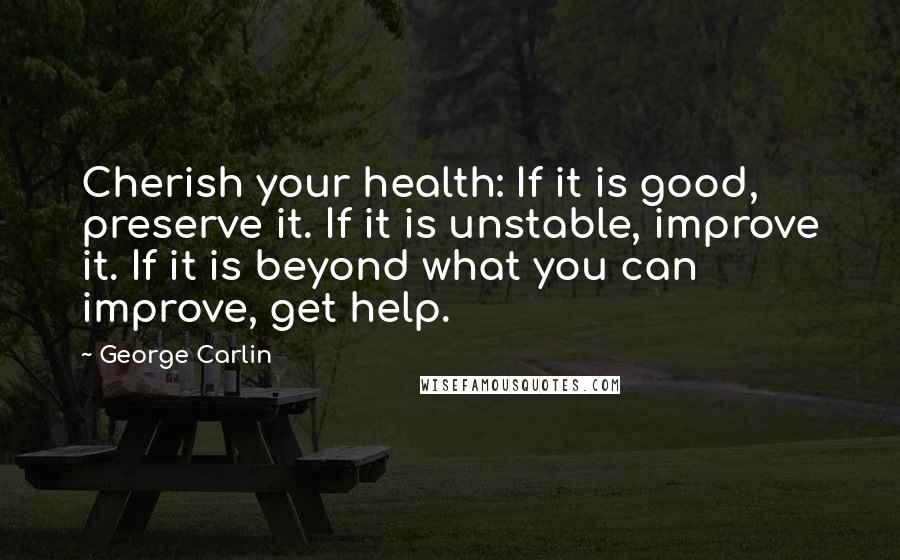 George Carlin Quotes: Cherish your health: If it is good, preserve it. If it is unstable, improve it. If it is beyond what you can improve, get help.