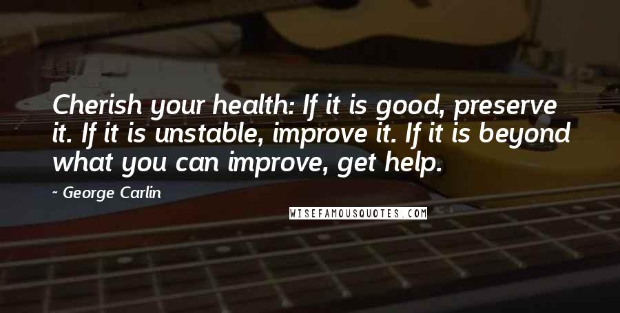 George Carlin Quotes: Cherish your health: If it is good, preserve it. If it is unstable, improve it. If it is beyond what you can improve, get help.