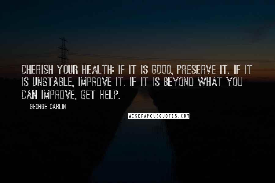 George Carlin Quotes: Cherish your health: If it is good, preserve it. If it is unstable, improve it. If it is beyond what you can improve, get help.