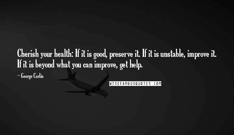 George Carlin Quotes: Cherish your health: If it is good, preserve it. If it is unstable, improve it. If it is beyond what you can improve, get help.