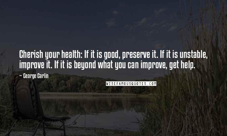 George Carlin Quotes: Cherish your health: If it is good, preserve it. If it is unstable, improve it. If it is beyond what you can improve, get help.