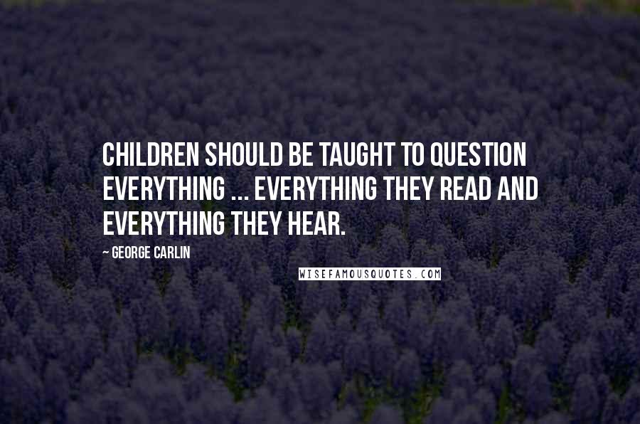 George Carlin Quotes: Children should be taught to question everything ... everything they read and everything they hear.