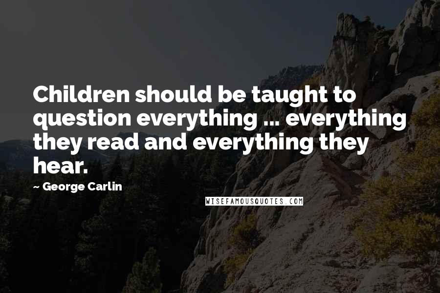 George Carlin Quotes: Children should be taught to question everything ... everything they read and everything they hear.