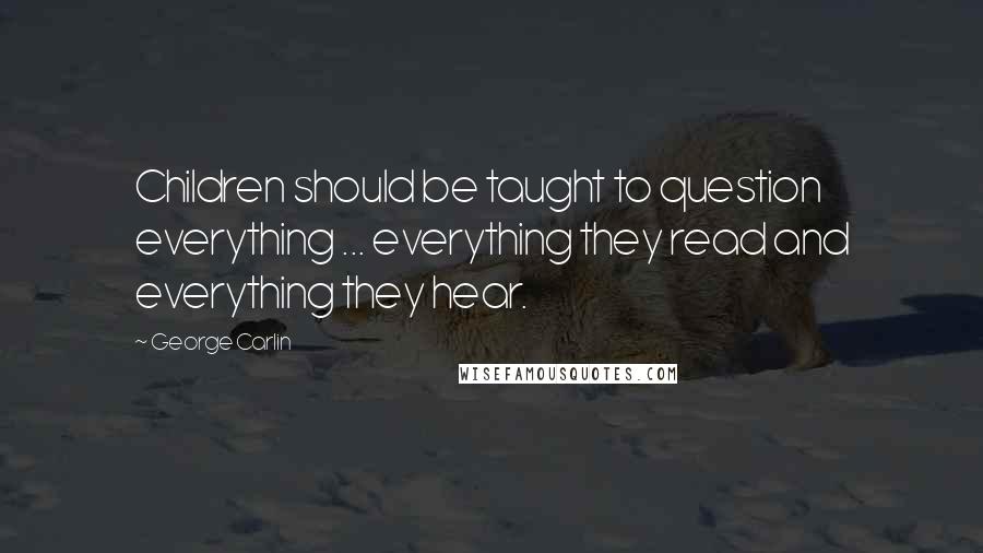 George Carlin Quotes: Children should be taught to question everything ... everything they read and everything they hear.