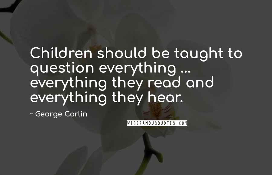 George Carlin Quotes: Children should be taught to question everything ... everything they read and everything they hear.