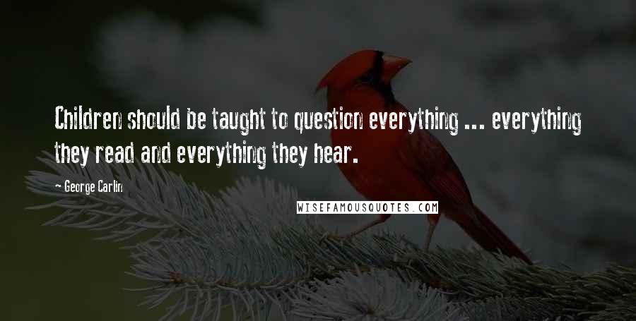 George Carlin Quotes: Children should be taught to question everything ... everything they read and everything they hear.