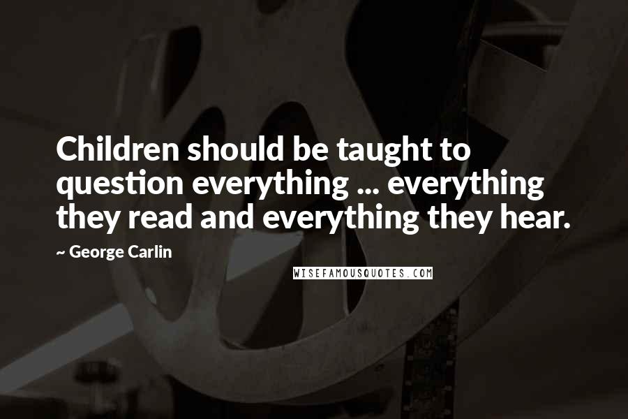 George Carlin Quotes: Children should be taught to question everything ... everything they read and everything they hear.