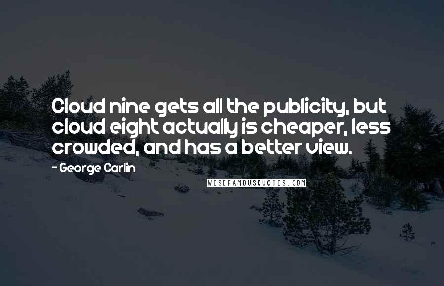 George Carlin Quotes: Cloud nine gets all the publicity, but cloud eight actually is cheaper, less crowded, and has a better view.