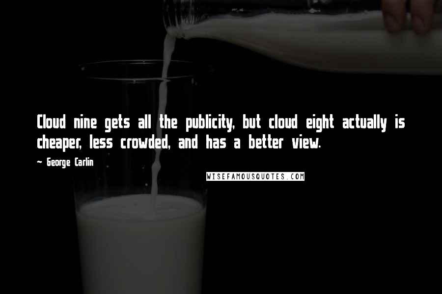 George Carlin Quotes: Cloud nine gets all the publicity, but cloud eight actually is cheaper, less crowded, and has a better view.