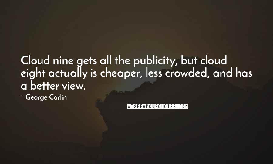 George Carlin Quotes: Cloud nine gets all the publicity, but cloud eight actually is cheaper, less crowded, and has a better view.