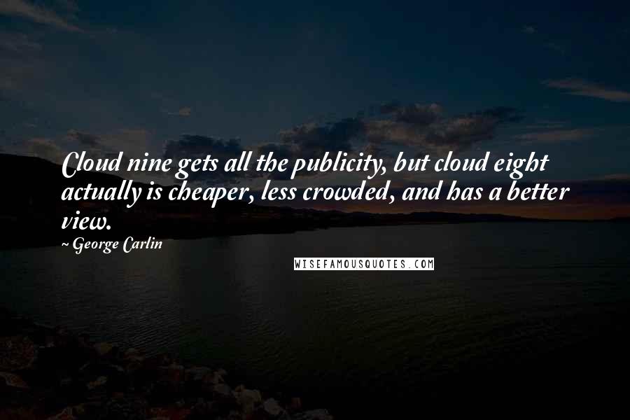 George Carlin Quotes: Cloud nine gets all the publicity, but cloud eight actually is cheaper, less crowded, and has a better view.