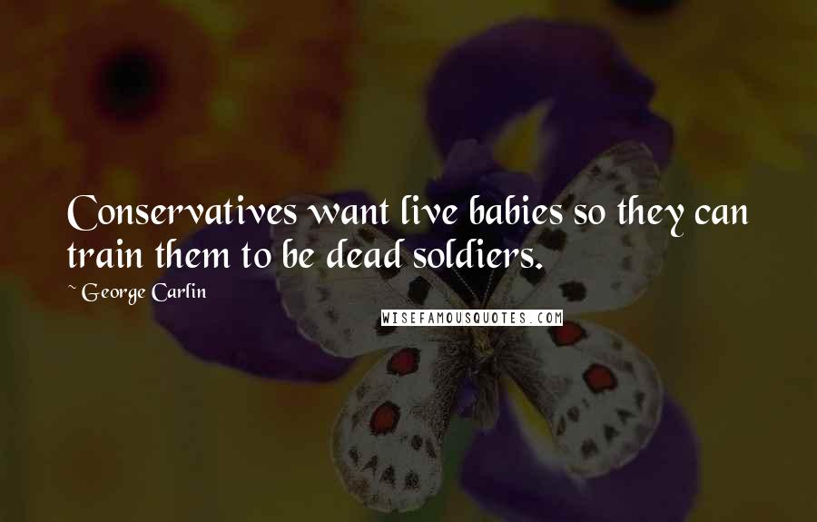 George Carlin Quotes: Conservatives want live babies so they can train them to be dead soldiers.