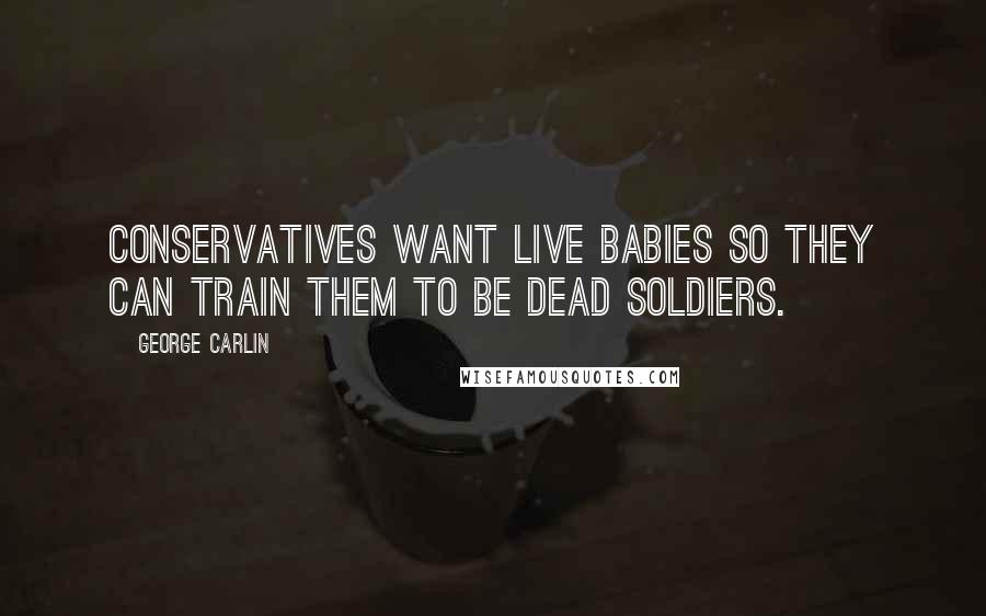 George Carlin Quotes: Conservatives want live babies so they can train them to be dead soldiers.