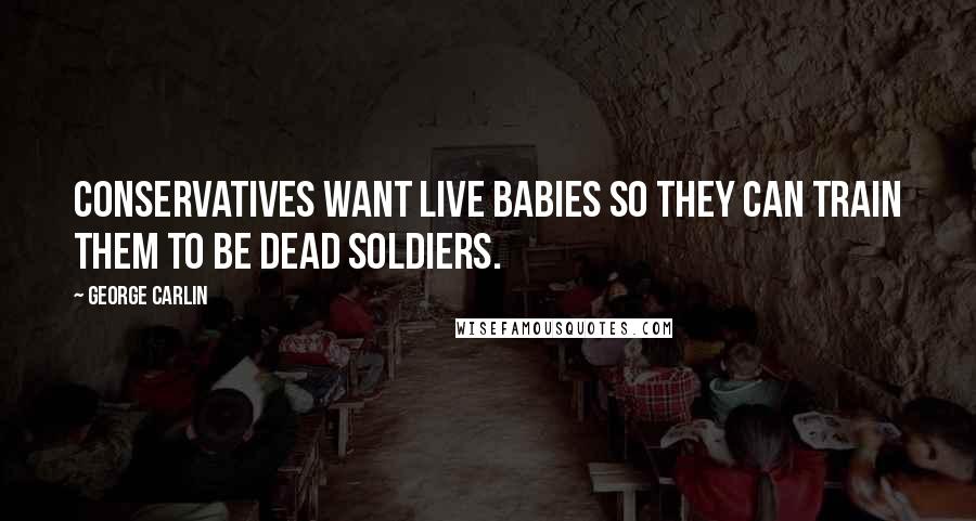 George Carlin Quotes: Conservatives want live babies so they can train them to be dead soldiers.