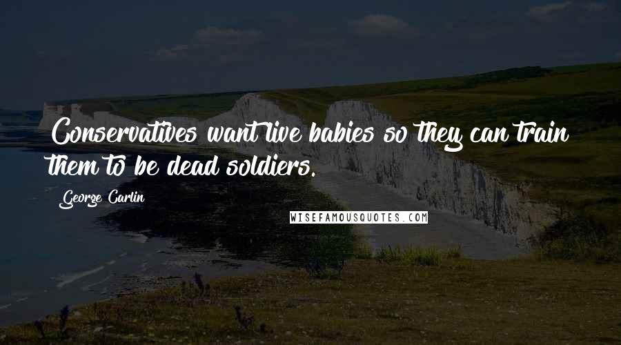 George Carlin Quotes: Conservatives want live babies so they can train them to be dead soldiers.
