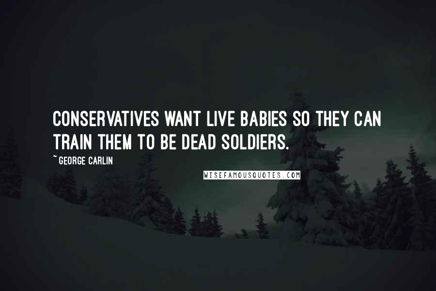 George Carlin Quotes: Conservatives want live babies so they can train them to be dead soldiers.