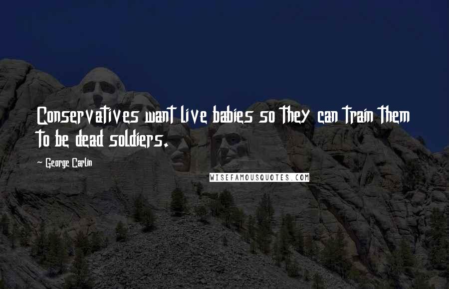 George Carlin Quotes: Conservatives want live babies so they can train them to be dead soldiers.