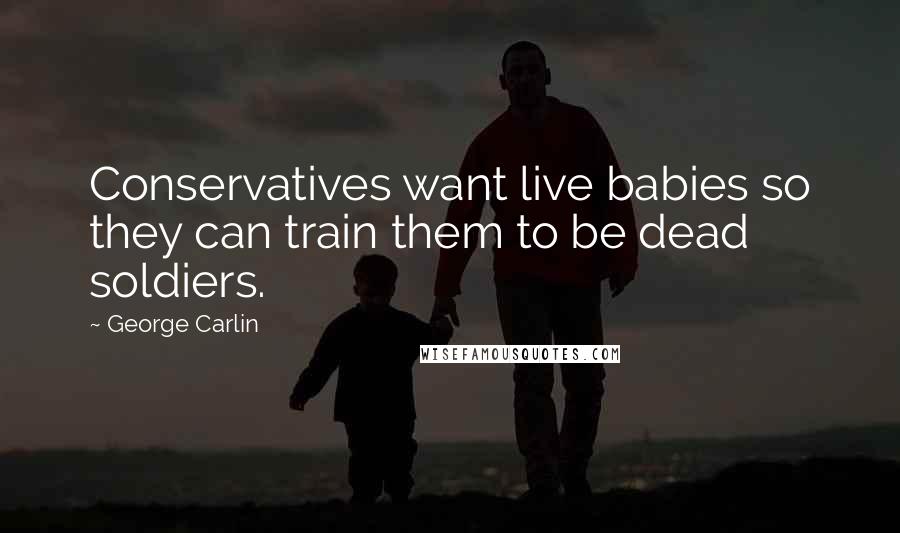 George Carlin Quotes: Conservatives want live babies so they can train them to be dead soldiers.