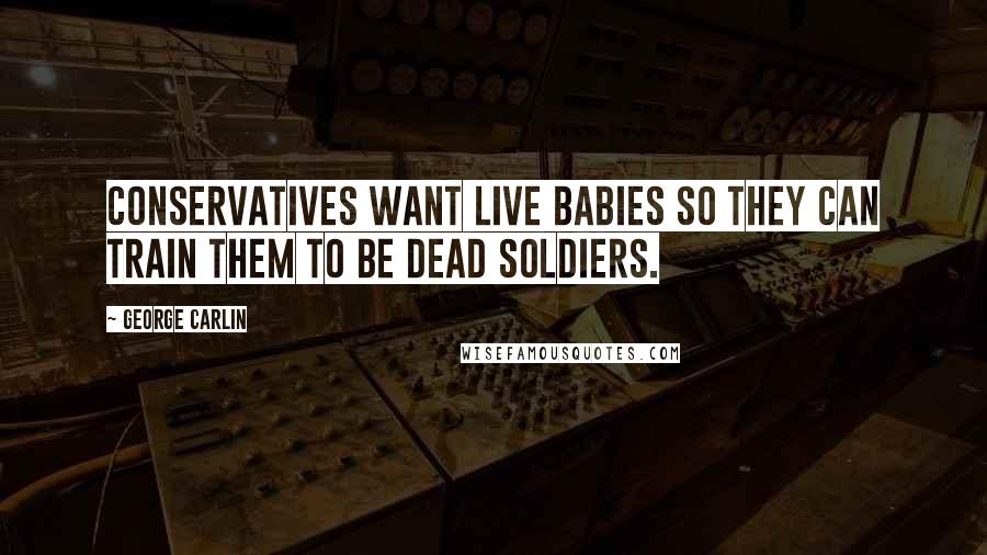 George Carlin Quotes: Conservatives want live babies so they can train them to be dead soldiers.