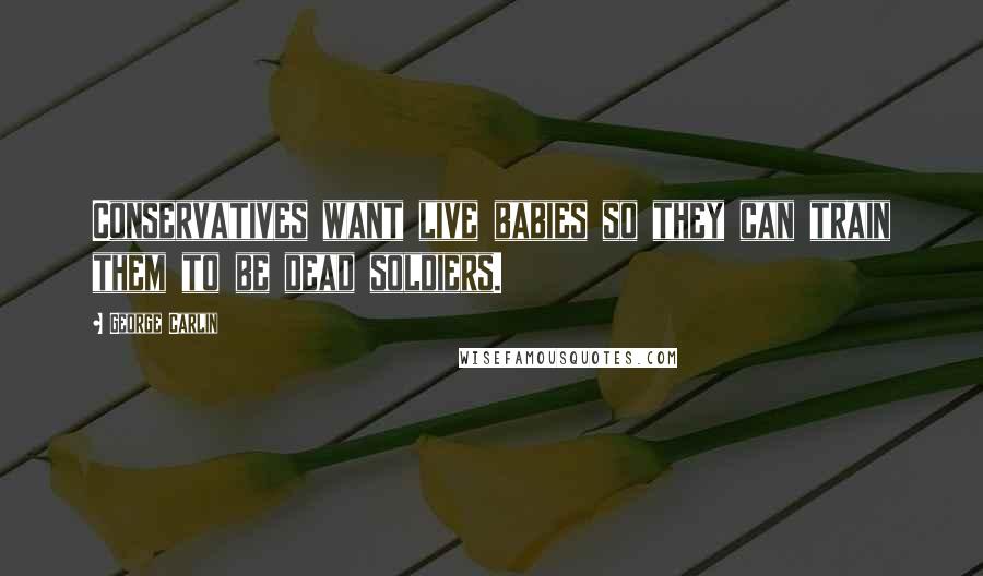 George Carlin Quotes: Conservatives want live babies so they can train them to be dead soldiers.