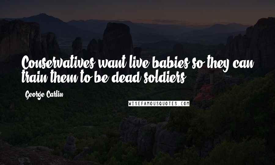 George Carlin Quotes: Conservatives want live babies so they can train them to be dead soldiers.