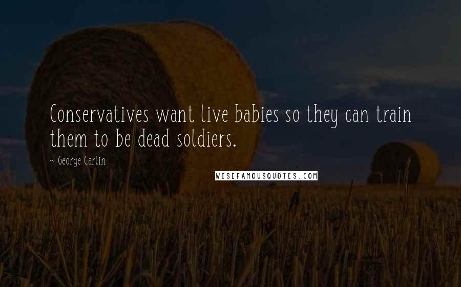 George Carlin Quotes: Conservatives want live babies so they can train them to be dead soldiers.