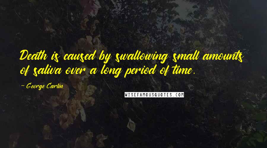 George Carlin Quotes: Death is caused by swallowing small amounts of saliva over a long period of time.