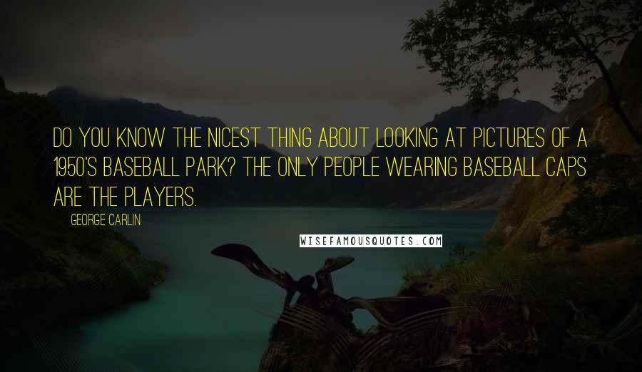 George Carlin Quotes: Do you know the nicest thing about looking at pictures of a 1950's baseball park? The only people wearing baseball caps are the players.