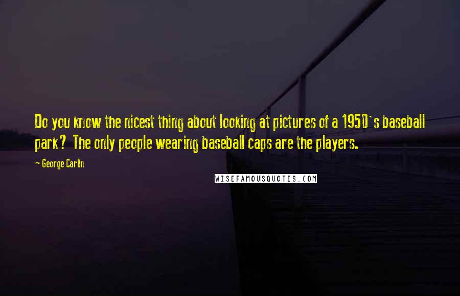 George Carlin Quotes: Do you know the nicest thing about looking at pictures of a 1950's baseball park? The only people wearing baseball caps are the players.