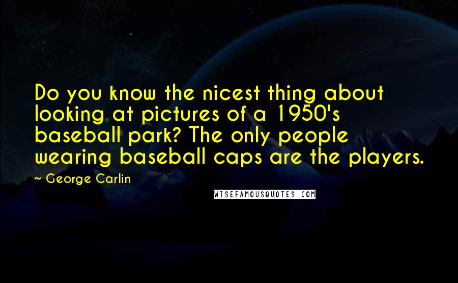 George Carlin Quotes: Do you know the nicest thing about looking at pictures of a 1950's baseball park? The only people wearing baseball caps are the players.