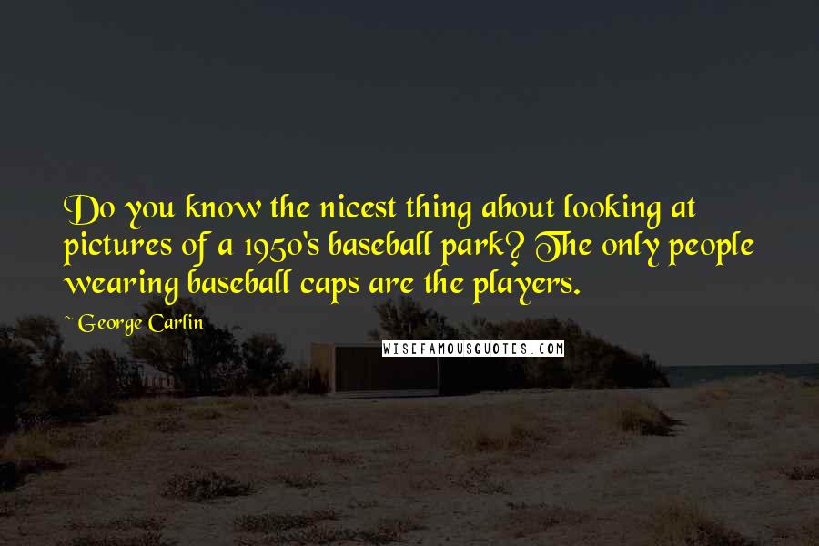 George Carlin Quotes: Do you know the nicest thing about looking at pictures of a 1950's baseball park? The only people wearing baseball caps are the players.