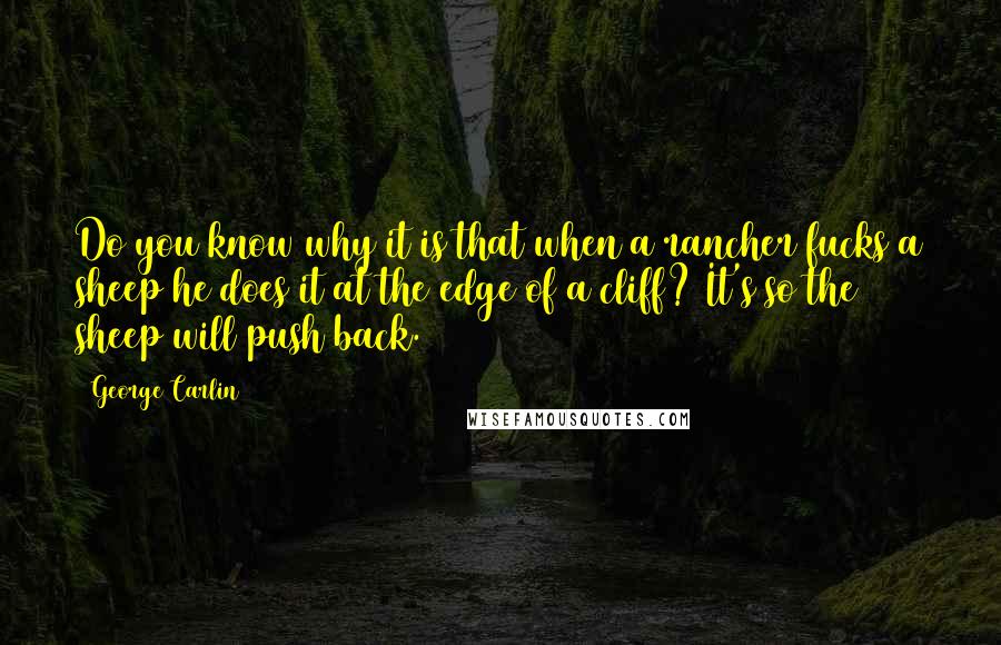 George Carlin Quotes: Do you know why it is that when a rancher fucks a sheep he does it at the edge of a cliff? It's so the sheep will push back.