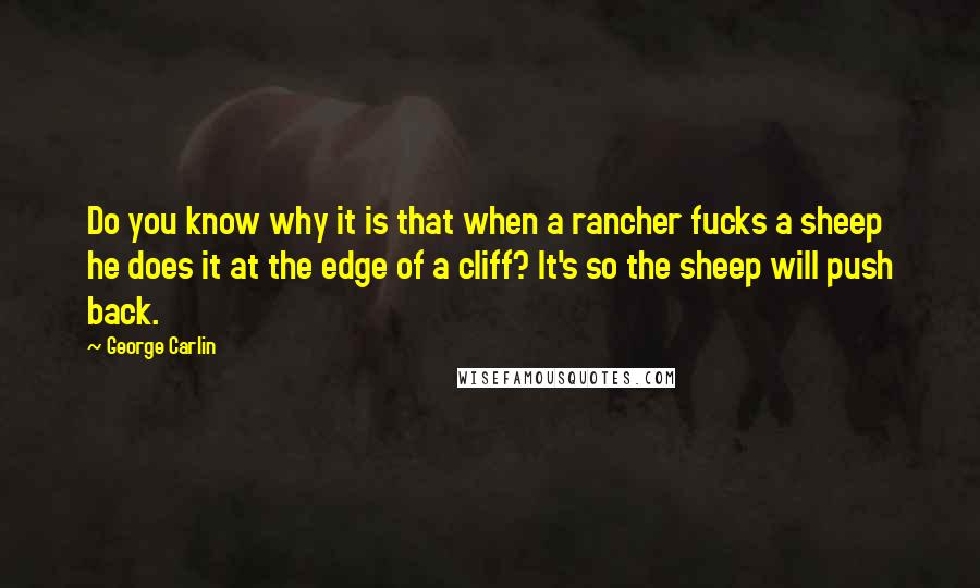 George Carlin Quotes: Do you know why it is that when a rancher fucks a sheep he does it at the edge of a cliff? It's so the sheep will push back.