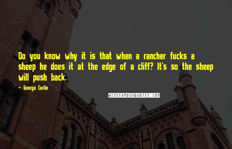 George Carlin Quotes: Do you know why it is that when a rancher fucks a sheep he does it at the edge of a cliff? It's so the sheep will push back.