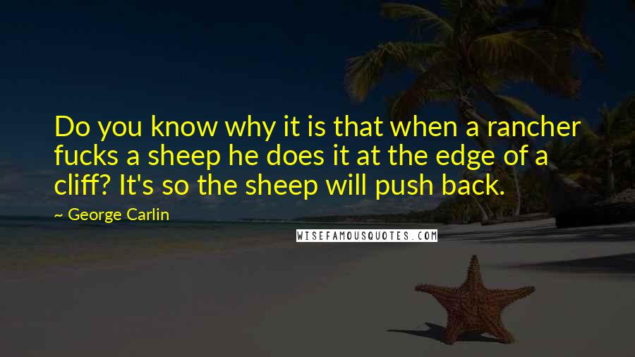 George Carlin Quotes: Do you know why it is that when a rancher fucks a sheep he does it at the edge of a cliff? It's so the sheep will push back.