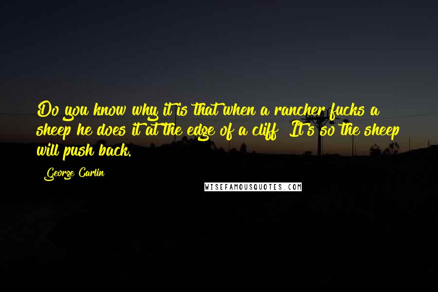 George Carlin Quotes: Do you know why it is that when a rancher fucks a sheep he does it at the edge of a cliff? It's so the sheep will push back.