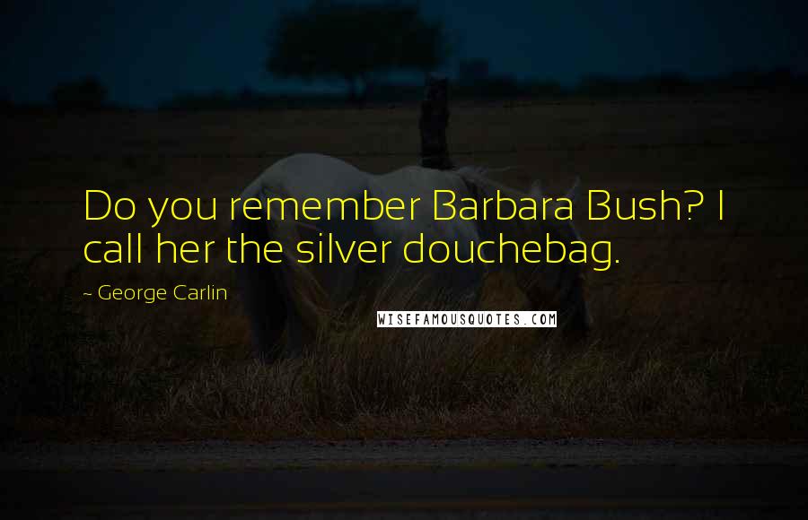 George Carlin Quotes: Do you remember Barbara Bush? I call her the silver douchebag.