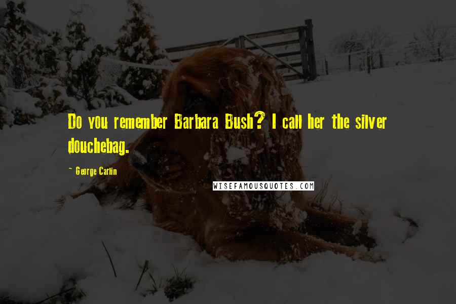 George Carlin Quotes: Do you remember Barbara Bush? I call her the silver douchebag.