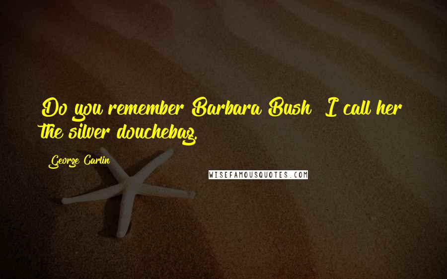 George Carlin Quotes: Do you remember Barbara Bush? I call her the silver douchebag.