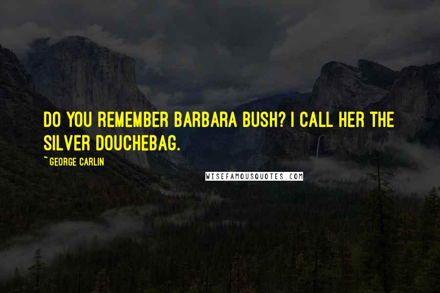 George Carlin Quotes: Do you remember Barbara Bush? I call her the silver douchebag.