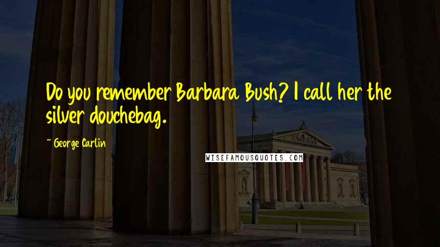 George Carlin Quotes: Do you remember Barbara Bush? I call her the silver douchebag.