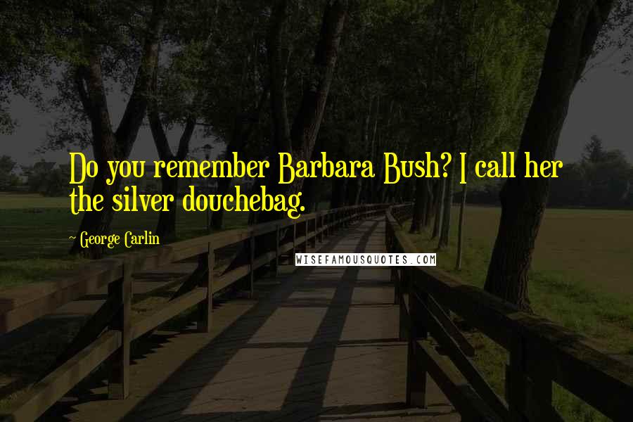 George Carlin Quotes: Do you remember Barbara Bush? I call her the silver douchebag.
