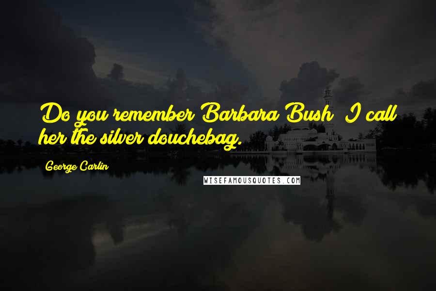 George Carlin Quotes: Do you remember Barbara Bush? I call her the silver douchebag.