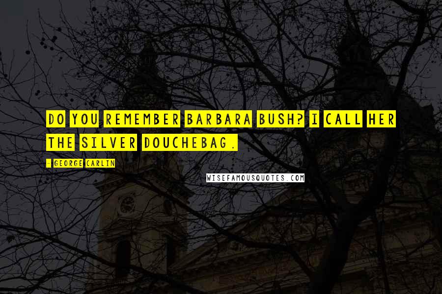 George Carlin Quotes: Do you remember Barbara Bush? I call her the silver douchebag.