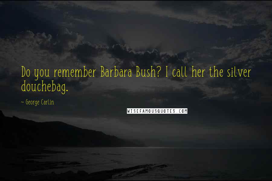 George Carlin Quotes: Do you remember Barbara Bush? I call her the silver douchebag.