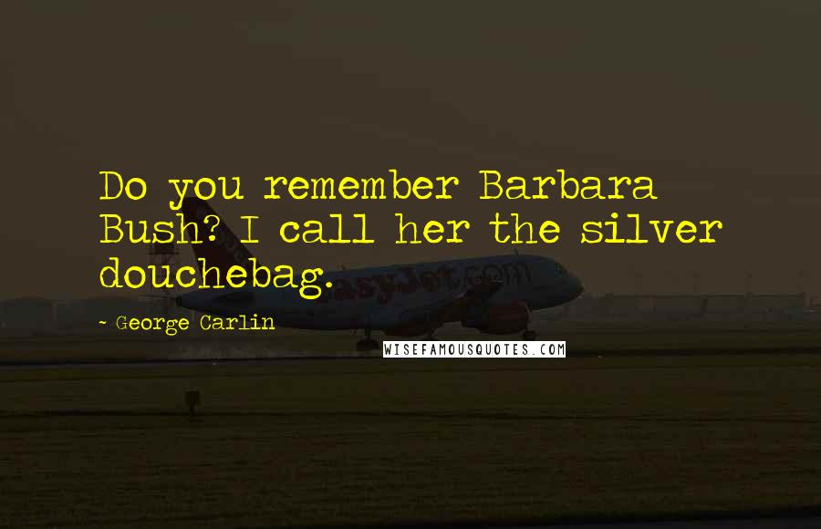 George Carlin Quotes: Do you remember Barbara Bush? I call her the silver douchebag.