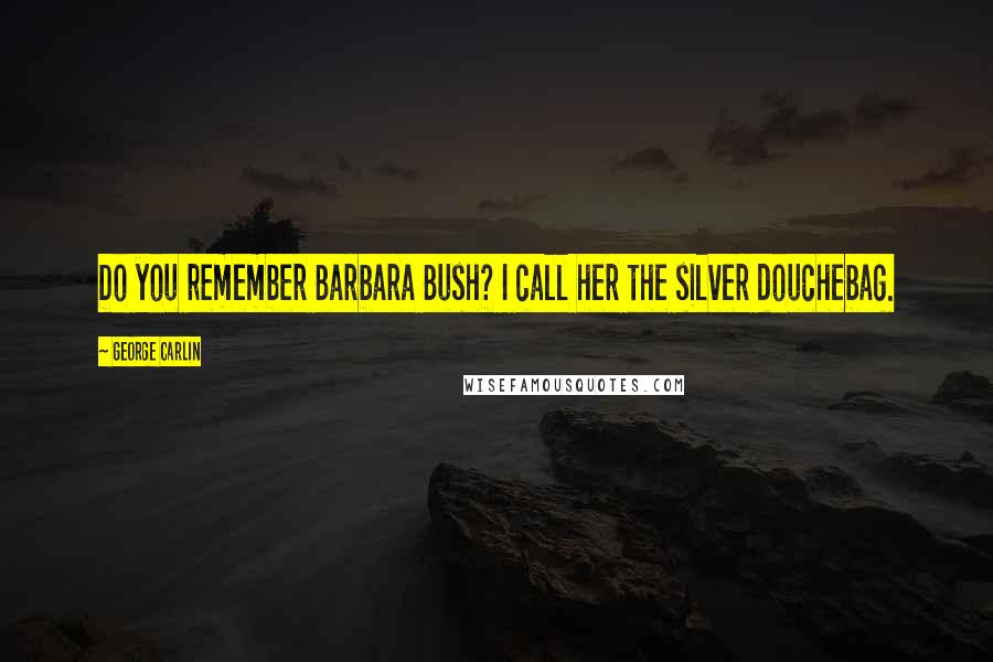 George Carlin Quotes: Do you remember Barbara Bush? I call her the silver douchebag.