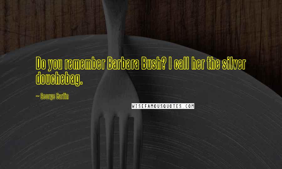 George Carlin Quotes: Do you remember Barbara Bush? I call her the silver douchebag.