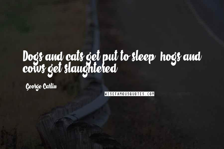 George Carlin Quotes: Dogs and cats get put to sleep; hogs and cows get slaughtered.
